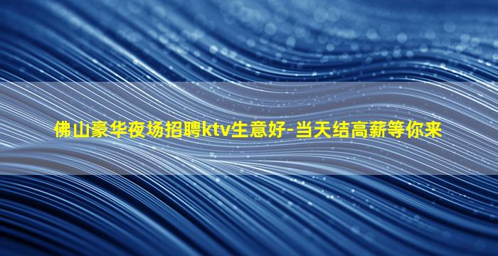佛山豪华夜场招聘ktv生意好-当天结高薪等你来