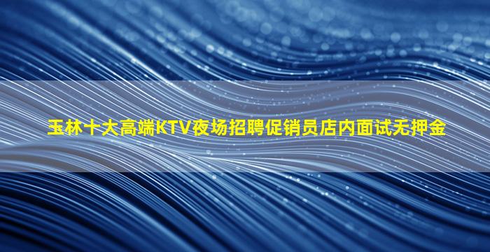 玉林十大高端KTV夜场招聘促销员店内面试无押金
